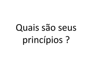 Quais são seus princípios ?