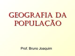 Geografia da População Prof. Bruno Joaquim 