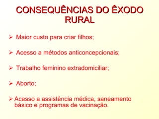 CONSEQUÊNCIAS DO ÊXODO RURAL Maior custo para criar filhos; Acesso a métodos anticoncepcionais; Trabalho feminino extradomiciliar; Aborto; Acesso a assistência médica, saneamento básico e programas de vacinação. 