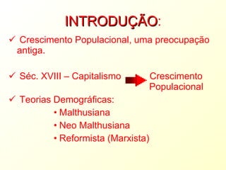 INTRODUÇÃO : Crescimento Populacional, uma preocupação antiga. Séc. XVIII – Capitalismo  Crescimento    Populacional Teorias Demográficas: Malthusiana Neo Malthusiana Reformista (Marxista) 