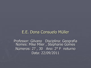 E.E. Dona Consuelo Müller Professor: Gilvano  Disciplina: Geografia Nomes: Mike Miler , Stephanie Gomes Números: 27 , 30  Ano: 2° F  noturno Data: 22/09/2011 
