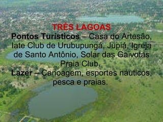 TRÊS LAGOAS Pontos Turísticos  – Casa do Artesão, Iate Club de Urubupungá, Jupiá, Igreja de Santo Antônio, Solar das Gaivotas Praia Club.  Lazer  – Canoagem, esportes náuticos, pesca e praias.  