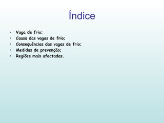 Índice Vaga de frio; Causa das vagas de frio; Consequências das vagas de frio; Medidas de prevenção; Regiões mais afectadas. 