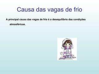 Causa das vagas de frio A principal causa das vagas de frio é o desequilíbrio das condições atmosféricas.   