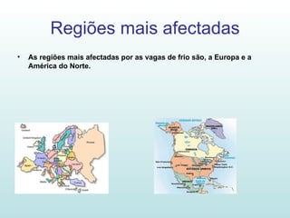 Regiões mais afectadas As regiões mais afectadas por as vagas de frio são, a Europa e a América do Norte. 