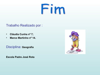 Trabalho Realizado por : Cláudia Cunha nº 7; Marco Martinho nº 14. Disciplina:   Geografia  Escola Padre José Rota   Fim 