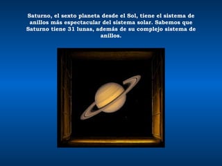 Saturno, el sexto planeta desde el Sol, tiene el sistema de anillos más espectacular del sistema solar. Sabemos que Saturno tiene 31 lunas, además de su complejo sistema de anillos. 