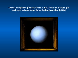 Urano, el séptimo planeta desde el Sol, tiene un eje que gira casi en el mismo plano de su órbita alrededor del Sol. 
