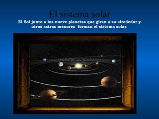 El sistema solar El Sol junto a los nueve planetas que giran a su alrededor y otros astros menores  forman el sistema solar. 