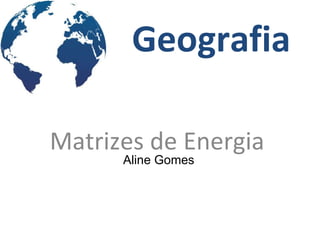Geografia Matrizes de Energia Aline Gomes 