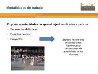 Proponer  oportunidades de aprendizaje  diversificadas a partir de: Secuencias didácticas Estudios de caso Proyectos Espacio flexible que responda a las inquietudes y necesidades de aprendizaje de los alumnos Modalidades de trabajo 