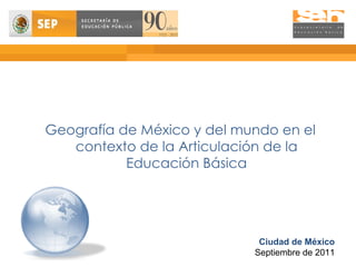 Geografía de México y del mundo en el contexto de la Articulación de la Educación Básica Ciudad de México Septiembre de 2011 