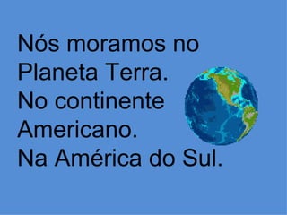 Nós moramos no
Planeta Terra.
No continente
Americano.
Na América do Sul.
 