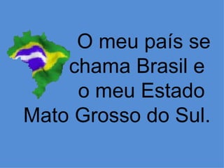 O meu país se
    chama Brasil e
     o meu Estado
Mato Grosso do Sul.
 