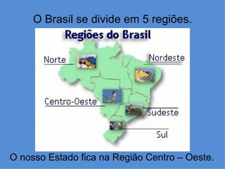 O Brasil se divide em 5 regiões.




O nosso Estado fica na Região Centro – Oeste.
 