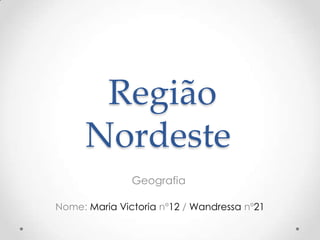 Região
      Nordeste
               Geografia

Nome: Maria Victoria nº12 / Wandressa nº21
 