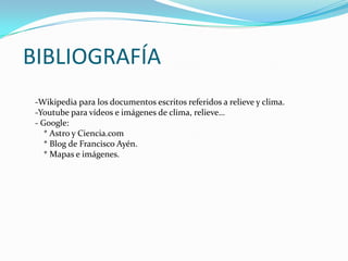 BIBLIOGRAFÍA
 -Wikipedia para los documentos escritos referidos a relieve y clima.
 -Youtube para vídeos e imágenes de clima, relieve…
 - Google:
    * Astro y Ciencia.com
    * Blog de Francisco Ayén.
    * Mapas e imágenes.
 