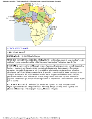 Matérias > Geografia > Geografia do Brasil > Geografia Física > Relevo Continental e Submarino




       ÁFRICA SETENTRIONAL

       ÁREA - 5.600.000 km2

       POPULAÇÃO - 110.000.000 de habitantes

       MAIORES CONCENTRAÇÕES DEMOGRÁFICAS - no litoral do Maghreb (que significa “região
       ocidental”, compreendendo Argélia, Líbia, Marrocos, Mauritânia e Tunísia) e o Vale do Nilo

       ECONOMIA - agropecuária: no Maghreb, cereais, figueiras, oliveiras e pastoreio nômade de camelos,
       bovinos e caprinos; nas planícies, como conseqüência da ocupação francesa desenvolve-se uma
       agricultura comercial, destacando-se oliveiras, videiras, trigo, ameixeiras, tamareiras e palmeiras
       oleaginosas; no Vale do Nilo temos a produção de algodão e cana-de-açúcar para o mercado externo.
       No Egito, a construção das hidrelétricas de Assuã e Assiut, se puseram fim às enchentes do Nilo,
       provocaram danos ao meio ambiente e o término da agricultura tradicional, levando milhares de
       pequenos camponeses, que praticavam uma agricultura de subsistência, a abandonar suas terras e migrar
       para as cidades

       RECURSOS MINERAIS - petróleo e gás natural (na Argélia e na Líbia, nações filiadas à
       Organização de Produtores e Exportadores de Petróleo (OPEP)); fosfato (Líbia e Argélia); ferro
       (Tunísia e Marrocos) e potássio (Egito, Tunísia, Marrocos e Argélia)




file:///C|/html_10emtudo/Geografia/html_geografia_total.htm (116 of 300) [05/10/2001 22:15:15]
 