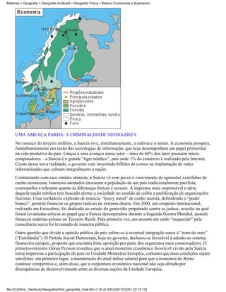 Matérias > Geografia > Geografia do Brasil > Geografia Física > Relevo Continental e Submarino




     UMA AMEAÇA PARDA: A CRIMINALIDADE NEONAZISTA
     No começo do terceiro milênio, a Suécia vive, simultaneamente, a euforia e o temor. A economia prospera,
     fundalmentamente em razão das tecnologias de informação, que hoje desempenham um papel primordial
     na vida produtiva do país. Graças a seus avanços nesse setor – mais de 60% dos lares possuem micro
     computadores – a Suécia é o grande “tigre nórdico”, país onde 1% do comércio é realizado pela Internet.
     Ciente dessa nova realidade, o governo vem investindo bilhões de coroas na implantação de redes
     informatizadas que cubram integralmente a nação.
     Contrastando com esse cenário otimista, a Suécia vê com pavor o crescimento de agressões xenófobas de
     cunho neonazista. Inúmeros atentados chocaram a população de um país tradicionalmente pacifista,
     cosmopolita e tolerante quanto às diferenças étnicas e sexuais. A imprensa mais responsável e séria
     daquela nação nórdica tem buscado alertar a sociedade no sentido de coibir a proliferação de organizações
     fascistas. Uma verdadeira explosão de músicas “heavy metal” de cunho nazista, defendendo o “poder
     branco”, permite financiar os grupos radicais de extrema direita. Em 2000, um simpósio internacional,
     realizado em Estocolmo, foi dedicado ao estudo do genocídio perpetrado contra os judeus, ocasião na qual
     foram levantadas críticas ao papel que a Suécia desempenhou durante a Segunda Guerra Mundial, quando
     forneceu matérias-primas ao Terceiro Reich. Pela primeira vez, um assunto até então “esquecido” pela
     consciência sueca foi levantado de maneira pública.
     Outra questão que divide a opinião pública do país refere-se à eventual integração sueca à “zona do euro”
     (“Eurolândia”). O Partido Social Democrata, hoje no governo, declarou-se favorável à adesão ao sistema
     financeiro europeu, proposta que encontra forte oposição por parte dos segmentos mais conservadores. O
     primeiro-ministro Göran Persson ressaltou que o atual momento econômico favorável vivido pela Suécia
     torna imperiosa a participação do país na Unidade Monetária Européia, contanto que duas condições sejam
     satisfeitas: em primeiro lugar, a manutenção do atual índice salarial para que a economia do Reino
     continue competitiva e, além disso, que a conjuntura econômica nacional não seja afetada por
     discrepâncias de desenvolvimento entre as diversas nações da Unidade Européia.



file:///C|/html_10emtudo/Geografia/html_geografia_total.htm (130 of 300) [05/10/2001 22:15:15]
 