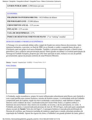 Matérias > Geografia > Geografia do Brasil > Geografia Física > Relevo Continental e Submarino


       LIVROS PUBLICADOS - 6.900 títulos por ano



       ECONOMIA

       PIB (PRODUTO INTERNO BRUTO) - 145,9 bilhões de dólares

       PIB POR HABITANTE - 35.000 dólares

       CRESCIMENTO ANUAL - 3,3% ao ano

       INFLAÇÃO - 2,3% ao ano

       TAXA DE DESEMPREGO - 3,7%

       ÍNDICE DE DESENVOLVIMENTO HUMANO - 2º no “ranking” mundial

     DEBATES SOBRE O MODELO ECONÔMICO
     A Noruega vive um acalorado debate sobre o papel do Estado nos setores básicos da economia. Após
     inúmeras hesitações, o governo, no final de 2000 viu-se forçado a vender o segundo banco do país, o
     Christiania, para um grupo rival sueco-finlandês. Também, a primeira empresa do país, a Statoil (setor
     petrolífero), deve conhecer uma privatização parcial. Outra questão em debate é a eventual participação da
     Noruega na Unidade Européia, proposta que sofre forte oposição no país, inclusive no seio do partido
     governamental, apesar da posição contraria do atual Primeiro-Ministro.


     Matérias > Geografia > Geografia Geral > EUROPA > A Europa Nórdica: 30_4-5

     FINLÂNDIA




     A Finlândia, nação escandinava, sempre foi muito influenciada culturalmente pela Rússia, país limítrofe e
     com o qual partilha uma extensa fronteira e séculos de história comum. A extremidade norte da Finlândia
     compreende parte da Lapônia, região de relevo acidentado e semi-desértica, onde habitam os lapões,
     famosos como criadores de renas. Localizada acima do Círculo Polar Ártico, a Lapônia conhece o
     fenômeno da aurora boreal e dias inteiros de escuridão, no inverno, e de luz permanente, no verão. A
     Finlândia, país plano, é caracterizada pela presença de mais de 180 mil lagos, razão pela qual a população
     chama seu país de Suomi (“terra dos mil lagos”). A paisagem botânica é marcada pela proliferação de
     florestas de coníferas, que fornecem toneladas de madeira e papel para o mundo, principais produtos de
     exportação da Finlândia. Apesar dos rigores do clima, a Finlândia é um grande produtor de carne, grãos e

file:///C|/html_10emtudo/Geografia/html_geografia_total.htm (134 of 300) [05/10/2001 22:15:15]
 
