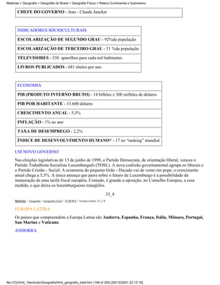 Matérias > Geografia > Geografia do Brasil > Geografia Física > Relevo Continental e Submarino

       CHEFE DO GOVERNO - Jean - Claude Juncker



       INDICADORES SÓCIOCULTURAIS

       ESCOLARIZAÇÃO DE SEGUNDO GRAU - 92%da população

       ESCOLARIZAÇÃO DE TERCEIRO GRAU - 51 %da população

       TELEVISORES - 530 aparelhos para cada mil habitantes

       LIVROS PUBLICADOS - 681 títulos por ano



       ECONOMIA

       PIB (PRODUTO INTERNO BRUTO) - 14 bilhões e 300 milhões de dólares

       PIB POR HABITANTE - 33.600 dólares

       CRESCIMENTO ANUAL - 5,5%

       INFLAÇÃO - 1% ao ano

       TAXA DE DESEMPREGO - 2,2%

       ÍNDICE DE DESENVOLVIMENTO HUMANO* - 17 no “ranking” mundial

     UM NOVO GOVERNO
     Nas eleições legislativas de 13 de junho de 1999, o Partido Democrata, de orientação liberal, venceu o
     Partido Trabalhista Socialista Luxemburguês (TOSL). A nova coalizão governamental agrupa os liberais e
     o Partido Cristão - Social. A economia do pequeno Grão - Ducado vai de vento em popa: o crescimento
     anual chega a 5,5%. A única ameaça que paira sobre o futuro de Luxemburgo é a possibilidade da
     instauração de uma tarifa fiscal européia. Contudo, é grande a oposição, no Conselho Europeu, a essa
     medida, o que deixa os luxemburgueses tranqüilos.

                                                                               33_8
     Matérias > Geografia > Geografia Geral > EUROPA > Europa Latina: 33_1-8

     EUROPA LATINA
     Os países que compreendem a Europa Latina são Andorra, Espanha, França, Itália, Mônaco, Portugal,
     San Marino e Vaticano.
     ANDORRA




file:///C|/html_10emtudo/Geografia/html_geografia_total.htm (148 of 300) [05/10/2001 22:15:16]
 