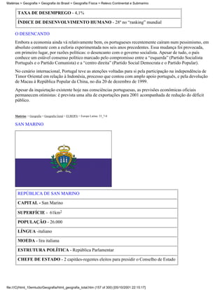 Matérias > Geografia > Geografia do Brasil > Geografia Física > Relevo Continental e Submarino


       TAXA DE DESEMPREGO - 4,1%

       ÍNDICE DE DESENVOLVIMENTO HUMANO - 28º no “ranking” mundial

     O DESENCANTO
     Embora a economia ainda vá relativamente bem, os portugueses recentemente caíram num pessimismo, em
     absoluto contraste com a euforia experimentada nos seis anos precedentes. Essa mudança foi provocada,
     em primeiro lugar, por razões políticas: o desencanto com o governo socialista. Apesar de tudo, o país
     conhece um estável consenso político marcado pelo compromisso entre a “esquerda” (Partido Socialista
     Português e o Partido Comunista) e a “centro direita” (Partido Social Democrata e o Partido Popular).
     No cenário internacional, Portugal teve as atenções voltadas para si pela participação na independência de
     Timor Oriental em relação à Indonésia, processo que contou com amplo apoio português, e pela devolução
     de Macau à República Popular da China, no dia 20 de dezembro de 1999.
     Apesar da inquietação existente hoje nas consciências portuguesas, as previsões econômicas oficiais
     permanecem otimistas: é prevista uma alta de exportações para 2001 acompanhada de redução do déficit
     público.


     Matérias > Geografia > Geografia Geral > EUROPA > Europa Latina: 33_7-8

     SAN MARINO




       REPÚBLICA DE SAN MARINO

       CAPITAL - San Marino

       SUPERFÍCIE - 61km2

       POPULAÇÃO - 26.000

       LÍNGUA -italiano

       MOEDA - lira italiana

       ESTRUTURA POLÍTICA - República Parlamentar

       CHEFE DE ESTADO - 2 capitães-regentes eleitos para presidir o Conselho de Estado




file:///C|/html_10emtudo/Geografia/html_geografia_total.htm (157 of 300) [05/10/2001 22:15:17]
 