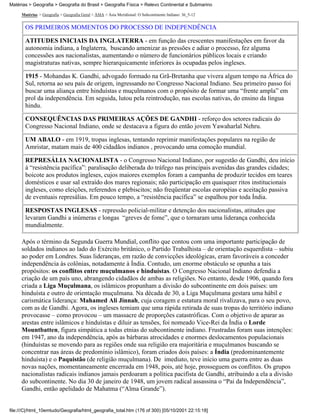 Matérias > Geografia > Geografia do Brasil > Geografia Física > Relevo Continental e Submarino

     Matérias > Geografia > Geografia Geral > ÁSIA > Ásia Meridional: O Subcontinente Indiano: 36_5-12


       OS PRIMEIROS MOMENTOS DO PROCESSO DE INDEPENDÊNCIA

       ATITUDES INICIAIS DA INGLATERRA - em função das crescentes manifestações em favor da
       autonomia indiana, a Inglaterra, buscando amenizar as pressões e adiar o processo, fez alguma
       concessões aos nacionalistas, aumentando o número de funcionários públicos locais e criando
       magistraturas nativas, sempre hierarquicamente inferiores às ocupadas pelos ingleses.

       1915 - Mohandas K. Gandhi, advogado formado na Grã-Bretanha que vivera algum tempo na África do
       Sul, retorna ao seu país de origem, ingressando no Congresso Nacional Indiano. Seu primeiro passo foi
       buscar uma aliança entre hinduístas e muçulmanos com o propósito de formar uma “frente ampla” em
       prol da independência. Em seguida, lutou pela reintrodução, nas escolas nativas, do ensino da língua
       hindu.

       CONSEQUÊNCIAS DAS PRIMEIRAS AÇÕES DE GANDHI - reforço dos setores radicais do
       Congresso Nacional Indiano, onde se destacava a figura do então jovem Yawaharlal Nehru.

       UM ABALO - em 1919, tropas inglesas, tentando reprimir manifestações populares na região de
       Amristar, matam mais de 400 cidadãos indianos , provocando uma comoção mundial.

       REPRESÁLIA NACIONALISTA - o Congresso Nacional Indiano, por sugestão de Gandhi, deu início
       à “resistência pacífica”: paralisação deliberada do tráfego nas principais avenidas das grandes cidades;
       boicote aos produtos ingleses, cujos maiores exemplos foram a campanha de produzir tecidos em teares
       domésticos e usar sal extraído dos mares regionais; não participação em quaisquer ritos institucionais
       ingleses, como eleições, referendos e plebiscitos; não freqüentar escolas européias e aceitação passiva
       de eventuais represálias. Em pouco tempo, a “resistência pacífica” se espalhou por toda Índia.

       RESPOSTAS INGLESAS - repressão policial-militar e detenção dos nacionalistas, atitudes que
       levaram Gandhi a inúmeras e longas “greves de fome”, que o tornaram uma liderança conhecida
       mundialmente.

     Após o término da Segunda Guerra Mundial, conflito que contou com uma importante participação de
     soldados indianos ao lado do Exército britânico, o Partido Trabalhista – de orientação esquerdista – subiu
     ao poder em Londres. Suas lideranças, em razão de convicções ideológicas, eram favoráveis a conceder
     independência às colônias, notadamente à Índia. Contudo, um enorme obstáculo se opunha a tais
     propósitos: os conflitos entre muçulmanos e hinduístas. O Congresso Nacional Indiano defendia a
     criação de um país uno, abrangendo cidadãos de ambas as religiões. No entanto, desde 1906, quando fora
     criada a Liga Muçulmana, os islâmicos propunham a divisão do subcontinente em dois países: um
     hinduísta e outro de orientação muçulmana. Na década de 30, a Liga Muçulmana gestara uma hábil e
     carismática liderança: Mahamed Ali Jinnah, cuja coragem e estatura moral rivalizava, para o seu povo,
     com as de Gandhi. Agora, os ingleses temiam que uma rápida retirada de suas tropas do território indiano
     provocasse – como provocou – um massacre de proporções catastróficas. Com o objetivo de aparar as
     arestas entre islâmicos e hinduístas e diluir as tensões, foi nomeado Vice-Rei da Índia o Lorde
     Mountbatten, figura simpática a todas etnias do subcontinente indiano. Frustradas foram suas intenções:
     em 1947, ano da independência, após as bárbaras atrocidades e enormes deslocamentos populacionais
     (hinduístas se movendo para as regiões onde sua religião era majoritária e muçulmanos buscando se
     concentrar nas áreas de predomínio islâmico), foram criados dois países: a Índia (predominantemente
     hinduísta) e o Paquistão (de religião muçulmana). De imediato, teve início uma guerra entre as duas
     novas nações, momentaneamente encerrada em 1948, pois, até hoje, prosseguem os conflitos. Os grupos
     nacionalistas radicais indianos jamais perdoaram a política pacifista de Gandhi, atribuindo a ela a divisão
     do subcontinente. No dia 30 de janeiro de 1948, um jovem radical assassina o “Pai da Independência”,
     Gandhi, então apelidado de Mahatma (“Alma Grande”).


file:///C|/html_10emtudo/Geografia/html_geografia_total.htm (176 of 300) [05/10/2001 22:15:18]
 