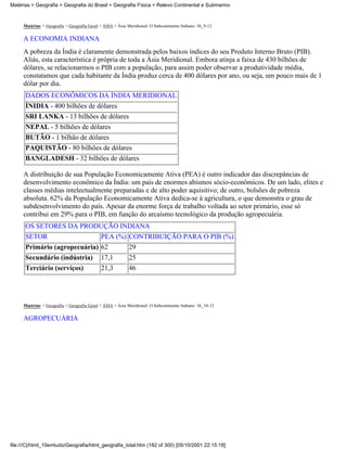 Matérias > Geografia > Geografia do Brasil > Geografia Física > Relevo Continental e Submarino



     Matérias > Geografia > Geografia Geral > ÁSIA > Ásia Meridional: O Subcontinente Indiano: 36_9-12

     A ECONOMIA INDIANA
     A pobreza da Índia é claramente demonstrada pelos baixos índices do seu Produto Interno Bruto (PIB).
     Aliás, esta característica é própria de toda a Ásia Meridional. Embora atinja a faixa de 430 bilhões de
     dólares, se relacionarmos o PIB com a população, para assim poder observar a produtividade média,
     constatamos que cada habitante da Índia produz cerca de 400 dólares por ano, ou seja, um pouco mais de 1
     dólar por dia.
      DADOS ECONÔMICOS DA ÍNDIA MERIDIONAL
      ÍNIDIA - 400 bilhões de dólares
      SRI LANKA - 13 bilhões de dólares
      NEPAL - 5 bilhões de dólares
      BUTÃO - 1 bilhão de dólares
      PAQUISTÃO - 80 bilhões de dólares
      BANGLADESH - 32 bilhões de dólares

     A distribuição de sua População Economicamente Ativa (PEA) é outro indicador das discrepâncias de
     desenvolvimento econômico da Índia: um país de enormes abismos sócio-econômicos. De um lado, elites e
     classes médias intelectualmente preparadas e de alto poder aquisitivo; de outro, bolsões de pobreza
     absoluta. 62% da População Economicamente Ativa dedica-se à agricultura, o que demonstra o grau de
     subdesenvolvimento do país. Apesar da enorme força de trabalho voltada ao setor primário, esse só
     contribui em 29% para o PIB, em função do arcaísmo tecnológico da produção agropecuária.
      OS SETORES DA PRODUÇÃO INDIANA
      SETOR             PEA (%) CONTRIBUIÇÃO PARA O PIB (%)
      Primário (agropecuária) 62                           29
      Secundário (indústria)                17,1           25
      Terciário (serviços)                  21,3           46




     Matérias > Geografia > Geografia Geral > ÁSIA > Ásia Meridional: O Subcontinente Indiano: 36_10-12

     AGROPECUÁRIA




file:///C|/html_10emtudo/Geografia/html_geografia_total.htm (182 of 300) [05/10/2001 22:15:18]
 