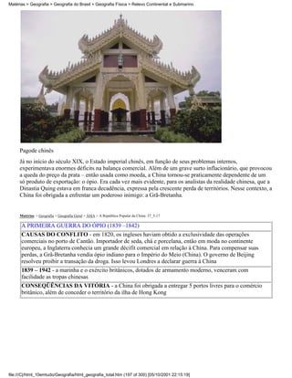Matérias > Geografia > Geografia do Brasil > Geografia Física > Relevo Continental e Submarino




     Pagode chinês
     Já no início do século XIX, o Estado imperial chinês, em função de seus problemas internos,
     experimentava enormes déficits na balança comercial. Além de um grave surto inflacionário, que provocou
     a queda do preço da prata – então usada como moeda, a China tornou-se praticamente dependente de um
     só produto de exportação: o ópio. Era cada vez mais evidente, para os analistas da realidade chinesa, que a
     Dinastia Quing estava em franca decadência, expressa pela crescente perda de territórios. Nesse contexto, a
     China foi obrigada a enfrentar um poderoso inimigo: a Grã-Bretanha.


     Matérias > Geografia > Geografia Geral > ÁSIA > A República Popular da China: 37_5-17

      A PRIMEIRA GUERRA DO ÓPIO (1839 –1842)
      CAUSAS DO CONFLITO - em 1820, os ingleses haviam obtido a exclusividade das operações
      comerciais no porto de Cantão. Importador de seda, chá e porcelana, então em moda no continente
      europeu, a Inglaterra conhecia um grande décifit comercial em relação à China. Para compensar suas
      perdas, a Grã-Bretanha vendia ópio indiano para o Império do Meio (China). O governo de Beijing
      resolveu proibir a transação da droga. Isso levou Londres a declarar guerra à China
      1839 – 1942 - a marinha e o exército britânicos, dotados de armamento moderno, venceram com
      facilidade as tropas chinesas
      CONSEQÜÊNCIAS DA VITÓRIA - a China foi obrigada a entregar 5 portos livres para o comércio
      britânico, além de conceder o território da ilha de Hong Kong




file:///C|/html_10emtudo/Geografia/html_geografia_total.htm (197 of 300) [05/10/2001 22:15:19]
 