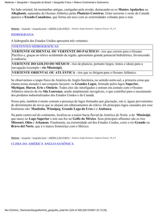 Matérias > Geografia > Geografia do Brasil > Geografia Física > Relevo Continental e Submarino


     No lado oriental, há montanhas antigas, castigadas pela erosão, destacando-se os Montes Apalaches ou
     Alleghanis, separados do Oceano Atlântico pelas Planícies Costeiras. Entre noroeste e oeste do Canadá
     aparece o Escudo Canadense, que forma um arco com as extremidades voltadas para o mar.


     Matérias > Geografia > Geografia Geral > AMÉRICA DO NORTE > América Anglo-Saxônica: Aspéctos Físicos: 39_3-5

     HIDROGRAFIA
     A hidrografia dos Estados Unidos apresenta três vertentes:
      VERTENTES HIDROGRÁFICAS
      VERTENTE OCIDENTAL OU VERTENTE DO PACÍFICO - rios que correm para o Oceano
      Pacífico e, graças ao relevo acidentado da região, apresentam grande potencial hidrelétrico, favorecendo
      a indústria.
      VERTENTE DO GOLFO DO MÉXICO - rios de planície, portanto largos, lentos e ideais para a
      navegação (exemplo - rio Mississipi).
      VERTENTE ORIENTAL OU ATLÂNTICA - rios que se dirigem para o Oceano Atlântico.

     Se observarmos o mapa físico da América do Anglo-Saxônica, no sentido norte-sul, a primeira coisa que
     chama nossa atenção é um conjunto lacustre: os Grandes Lagos, formado pelos lagos Superior,
     Michigan, Huron, Erie e Ontário. Todos eles são interligados e entram em contato com o Oceano
     Atlântico através do rio São Lourenço, sendo amplamente navegáveis, o que contribui para o escoamento
     dos produtos industrializados dos Estados Unidos e do Canadá.
     Nesse país, também é muito comum a presença de lagos formados por glaciação, isto é, águas provenientes
     do derretimento de neves que se alojam em rebaixamentos do relevo. Os principais lagos causados por esse
     fenômeno são: Manitoba, Winnipeg, Grande Lago do Urso e o Atabasca.
     Na parte centro-sul do continente, localiza-se a maior bacia fluvial da América do Norte: a do Mississipi,
     que nasce no Lago Superior e tem sua foz no Golfo do México. Seus principais afluentes são os rios
     Missouri, Ohio e Arkansas. Finalmente, na extremidade sul dos Estados Unidos, corre o rio Grande ou
     Bravo del Norte, que é o marco fronteiriço com o México.


     Matérias > Geografia > Geografia Geral > AMÉRICA DO NORTE > América Anglo-Saxônica: Aspéctos Físicos: 39_4-5

     CLIMA DA AMÉRICA ANGLO-SAXÔNICA




file:///C|/html_10emtudo/Geografia/html_geografia_total.htm (224 of 300) [05/10/2001 22:15:20]
 