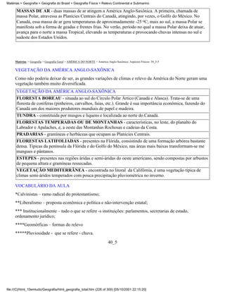 Matérias > Geografia > Geografia do Brasil > Geografia Física > Relevo Continental e Submarino

      MASSAS DE AR - duas massas de ar atingem a América Anglo-Saxônica. A primeira, chamada de
      massa Polar, atravessa as Planícies Centrais do Canadá, atingindo, por vezes, o Golfo do México. No
      Canadá, essa massa de ar gera temperaturas de aproximadamente -25 oC; mais ao sul, a massa Polar se
      manifesta sob a forma de geadas e frentes frias. No verão, período no qual a massa Polar deixa de atuar,
      avança para o norte a massa Tropical, elevando as temperaturas e provocando chuvas intensas no sul e
      sudeste dos Estados Unidos.




     Matérias > Geografia > Geografia Geral > AMÉRICA DO NORTE > América Anglo-Saxônica: Aspéctos Físicos: 39_5-5

     VEGETAÇÃO DA AMÉRICA ANGLO-SAXÔNICA
     Como não poderia deixar de ser, as grandes variações de climas e relevo da América do Norte geram uma
     vegetação também muito diversificada.
      VEGETAÇÃO DA AMÉRICA ANGLO-SAXÔNICA
      FLORESTA BOREAU - situada ao sul do Círculo Polar Ártico (Canadá e Alasca). Trata-se de uma
      floresta de coníferas (pinheiros, carvalhos, faias, etc.). Grande é sua importância econômica, fazendo do
      Canadá um dos maiores produtores mundiais de papel e madeira.
      TUNDRA - constituída por musgos e liquens e localizada ao norte do Canadá.
      FLORESTAS TEMPERADAS OU DE MONTANHAS - características, no leste, do planalto do
      Labrador e Apalaches, e, a oeste das Montanhas Rochosas e cadeias da Costa.
      PRADARIAS - gramíneas e herbáceas que ocupam as Planícies Centrais.
      FLORESTAS LATIFOLIADAS - presentes na Flórida, consistindo de uma formação arbórea bastante
      densa. Típicas da península da Flórida e do Golfo do México, nas áreas mais baixas transformam-se me
      mangues e pântanos.
      ESTEPES - presentes nas regiões áridas e semi-áridas do oeste americano, sendo compostas por arbustos
      de pequena altura e gramíneas ressecadas.
      VEGETAÇÃO MEDITERRÂNEA - encontrada no litoral da Califórnia, é uma vegetação típica de
      climas semi-áridos temperados com pouca precipitação pluviométrica no inverno.

     VOCABULÁRIO DA AULA
     *Calvinistas – ramo radical do protestantismo;
     **Liberalismo – proposta econômica e política e não-intervenção estatal;
     *** Institucionalmente – tudo o que se refere -s instituições: parlamentos, secretarias de estado,
     ordenamento jurídico;
     ****Geomórficas – formas do relevo
     *****Pluviosidade - que se refere - chuva.
                                                                          40_5




file:///C|/html_10emtudo/Geografia/html_geografia_total.htm (226 of 300) [05/10/2001 22:15:20]
 