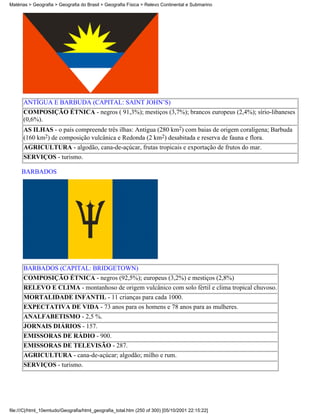 Matérias > Geografia > Geografia do Brasil > Geografia Física > Relevo Continental e Submarino




      ANTÍGUA E BARBUDA (CAPITAL: SAINT JOHN’S)
      COMPOSIÇÃO ÉTNICA - negros ( 91,3%); mestiços (3,7%); brancos europeus (2,4%); sírio-libaneses
      (0,6%).
      AS ILHAS - o país compreende três ilhas: Antígua (280 km2) com baias de origem coralígena; Barbuda
      (160 km2) de composição vulcânica e Redonda (2 km2) desabitada e reserva de fauna e flora.
      AGRICULTURA - algodão, cana-de-açúcar, frutas tropicais e exportação de frutos do mar.
      SERVIÇOS - turismo.

     BARBADOS




      BARBADOS (CAPITAL: BRIDGETOWN)
      COMPOSIÇÃO ÉTNICA - negros (92,5%); europeus (3,2%) e mestiços (2,8%)
      RELEVO E CLIMA - montanhoso de origem vulcânico com solo fértil e clima tropical chuvoso.
      MORTALIDADE INFANTIL - 11 crianças para cada 1000.
      EXPECTATIVA DE VIDA - 73 anos para os homens e 78 anos para as mulheres.
      ANALFABETISMO - 2,5 %.
      JORNAIS DIÁRIOS - 157.
      EMISSORAS DE RÁDIO - 900.
      EMISSORAS DE TELEVISÃO - 287.
      AGRICULTURA - cana-de-açúcar; algodão; milho e rum.
      SERVIÇOS - turismo.




file:///C|/html_10emtudo/Geografia/html_geografia_total.htm (250 of 300) [05/10/2001 22:15:22]
 