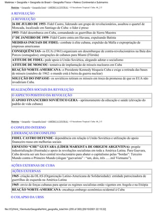 Matérias > Geografia > Geografia do Brasil > Geografia Física > Relevo Continental e Submarino

     Matérias > Geografia > Geografia Geral > AMÉRICA CENTRAL > O Socialismo Tropical: Cuba: 46_2-5

     A REVOLUÇÃO
      A REVOLUÇÃO
      26 DE JULHO DE 1953- Fidel Castro, liderando um grupo de revolucionários, assaltou o quartel de
      Moncada, localizado em Santiago de Cuba: o líder é preso
      1953- Fidel desembarca em Cuba, comandando as guerrilhas de Sierra Maestra
      1º DE JANEIRO DE 1959- Fidel Castro entra em Havana, expulsando Batista
      MEDIDAS INICIAIS DE FIDEL- combate à elite cubana, expulsão da Máfia e expropriação de
      empresas americanas
      CONSEQUÊNCIAS- os EUA (1961) organizam um desembarque de contra-revolucionários na Baía dos
      Porcos (esmagados); emigrações de cubanos para Miami (Flórida)
      ATITUDE DE FIDEL- pede apoio à União Soviética, alegando adotar o socialismo
      ATITUDE DE MOSCOU- tentativa de implantação de mísseis nucleares em Cuba
      REAÇÃO NORTE-AMERICANA- o Presidente Kennedy bloqueia Cuba e exige a retirada das bases
      de mísseis (outubro de 1962: o mundo está à beira da guerra nuclear)
      SOLUÇÃO DO IMPASSE- os soviéticos retiram os mísseis em troca da promessa de que os EUA não
      invadiriam Cuba.

     REALIZAÇÕES SOCIAIS DA REVOLUÇÃO
      O ASPECTO POSITIVO DA REVOLUÇÃO
      O APOIO FINANCEIRO SOVIÉTICO GERA - aprimoramento da educação e saúde (elevação do
      padrão de vida cubano)




     Matérias > Geografia > Geografia Geral > AMÉRICA CENTRAL > O Socialismo Tropical: Cuba: 46_3-5

     O CONFLITO INTERNO
      LIDERANÇAS EM CONFLITO
      FIDEL CASTRO DEFENDE- dependência em relação à União Soviética e utilização do apoio
      financeiro russo em melhorias sociais
      ERNESTO “CHE” GUEVARA (LÍDER MARXISTA DE ORIGEM ARGENTINA)- propõe
      industrialização (frustrada) e apoio às revoluções socialistas em toda a América Latina. Para Guevara,
      Cuba deveria ser um foco central revolucionário para abater o capitalismo pelas “bordas”: Terceiro
      Mundo contra o Primeiro Mundo (slogan “guevarista” : “um, dois, três ......mil Vietnams”).

     AÇÕES EXTERNAS DE CUBA
      AÇÕES EXTERNAS
      1965- criação da OLAS (Organização Latino-Americana de Solidariedade): entidade patrocinadora de
      guerrilhas de esquerda na América Latina
      1965- envio de forças cubanas para apoiar os regimes socialistas então vigentes em Angola e na Etiópia
      REAÇÃO NORTE-AMERICANA- encabeça embargo econômica ocidental à Cuba

     O COLAPSO DA URSS


file:///C|/html_10emtudo/Geografia/html_geografia_total.htm (255 of 300) [05/10/2001 22:15:22]
 