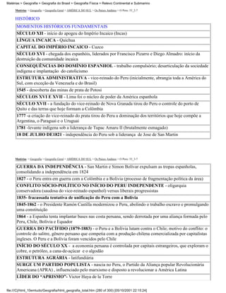 Matérias > Geografia > Geografia do Brasil > Geografia Física > Relevo Continental e Submarino

     Matérias > Geografia > Geografia Geral > AMÉRICA DO SUL > Os Países Andinos > O Peru: 53_2-7

     HISTÓRICO
      MOMENTOS HISTÓRICOS FUNDAMENTAIS
      SÉCULO XII - início do apogeu do Império Incaico (Incas)
      LÍNGUA INCAICA - Quíchua
      CAPITAL DO IMPÉRIO INCAICO - Cuzco
      SÉCULO XVI - chegada dos espanhóis, liderados por Francisco Pizarro e Diego Almadro: início da
      destruição da comunidade incaica
      CONSEQUÊNCIAS DO DOMÍNIO ESPANHOL - trabalho compulsório; desarticulação da sociedade
      indígena e implantação do catolicismo
      ESTRUTURA ADMINISTRATIVA - vice-reinado do Peru (inicialmente, abrangia toda a América do
      Sul, com exceção da Venezuela e do Brasil)
      1545 - descoberta das minas de prata de Potosi
      SÉCULOS XVI E XVII - Lima foi o núcleo de poder da América espanhola
      SÉCULO XVII - a fundação do vice-reinado de Nova Granada tirou do Peru o controle do porto de
      Quito e das terras que hoje formam a Colômbia
      1777 -a criação do vice-reinado do prata tirou do Peru a dominação dos territórios que hoje compõe a
      Argentina, o Paraguai e o Uruguai
      1781 -levante indígena sob a liderança de Tupac Amaru II (brutalmente esmagado)
      18 DE JULHO DE1821 - independência do Peru sob a liderança de Jose de San Martin




     Matérias > Geografia > Geografia Geral > AMÉRICA DO SUL > Os Países Andinos > O Peru: 53_3-7

      GUERRA DA INDEPENDÊNCIA - San Martin e Simon Bolívar expulsam as tropas espanholas,
      consolidando a independência em 1824
      1827 - o Peru entra em guerra com a Colômbia e a Bolívia (processo de fragmentação política da área)
      CONFLITO SÓCIO-POLÍTICO NO INÍCIO DO PERU INDEPENDENTE - oligarquia
      conservadora (saudosa do vice-reinado espanhol) versus liberais progressistas
      1835- fracassada tentativa de unificação do Peru com a Bolívia
      1845-1862 - o Presidente Ramón Castilla modernizou o Peru, abolindo o trabalho escravo e promulgando
      uma constituição
      1864 - a Espanha tenta implantar bases nas costa peruana, sendo derrotada por uma aliança formada pelo
      Peru, Chile, Bolívia e Equador
      GUERRA DO PACÍFIDO (1879-1883) - o Peru e a Bolívia lutam contra o Chile; motivo do conflito: o
      controle do salitre, gênero peruano que competia com a produção chilena comercializada por capitalistas
      ingleses. O Peru e a Bolívia foram vencidos pelo Chile
      INÍCIO DO SÉCULO XX - a economia peruana é controlada por capitais estrangeiros, que exploram o
      cobre, o petróleo, a cana-de-açúcar e o algodão
      ESTRUTURA AGRÁRIA - latifundiária
      SURGE UM PARTIDO POPULISTA - nascia no Peru, o Partido da Aliança popular Revolucionária
      Americana (APRA) , influenciado pelo marxismo e disposto a revolucionar a América Latina
      LÍDER DO “APRISMO”- Victor Haya de la Torre

file:///C|/html_10emtudo/Geografia/html_geografia_total.htm (280 of 300) [05/10/2001 22:15:24]
 