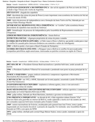 Matérias > Geografia > Geografia do Brasil > Geografia Física > Relevo Continental e Submarino

     Matérias > Geografia > Geografia Geral > AMÉRICA DO SUL > Os Países Andinos > A Bolívia: 54_2-8

      EXTENSAO GEOGRÁFICA DO IMPÉRIO INCA - dos sul do equador e do Peru ao norte do Chile,
      e desde o lago Titicaca até o norte da Argentina.
      SÉCULO XVI - chegada dos espanhóis
      1545 - descoberta das minas de prata de Potosi (a mais importante zona econômica da América do Sul até
      o início do século XVIII)
      1809 - início do processo de independência com a formação da Junta Tuitiva de Paz, liderada por um
      mestiço Pedro Domingo Murillo
      SETOR SOCIAL RESPONSÁVEL PELA INDEPÊNCIA - os “criollos” (elite econômica branca
      descendente de espanhóis mas nascida na América)
      1825 - formalização do processo de independência pela Assembléia de Representantes reunida em
      Chuquisaca
      LÍDER DO PROCESSO DA INDEPENDÊNCIA - Simón Bolívar
      ESTRUTURA SOCIAL - oligarquia proprietária de minas de prata e estanho
      GUERRA DO PACÍFICO (1879-1883) - o Chile vence o Peru e a Bolívia, que perde a saída para o mar
      (o conflito foi causado pelos interesses britânicos em controlar o salitre de Antofagasta)
      1903 - a Bolívia perde o Acre para o Brasil (Tratado de Petrópolis)
      GUERRA DO CHACO (1932-1935) - o Paraguai vence a Bolívia (o conflito foi provocado pelas
      companhias petrolíferas anglo-americanas, interessadas no petróleo existente na região do Chaco)




     Matérias > Geografia > Geografia Geral > AMÉRICA DO SUL > Os Países Andinos > A Bolívia: 54_3-8

      DÉCADA DE 40 - o Presidente Gérman Bush nacionalizou o petróleo boliviano, sendo acusado de
      nazista
      1946 - o Presidente Gualberto Villarroel foi assassinado e pendurado num poste na praça principal de La
      Paz
      SURGE A ESQUERDA - grupos sindicais (mineiros) e camponeses organizam o Movimento
      Nacionalista Revolucionário (MNR)
      A REVOLUÇÃO - em 1952, o MNR, liderando um levante popular, assumindo o poder (Presidente
      Victor Paz Estenssoro)
      O GOVERNO REVOLUCIONÁRIO - implantou a reforma agrária, criou o voto universal e
      nacionalizou as minas de estanho
      BASE SÓCIO-POLÍTICA DO GOVERNO REVOLUCIONÁRIO - milícias operárias e camponesas
      organizadas na Central Operária Boliviana (COB)
      1964 - golpe militar, liderado por René Barrientos, destituiu o governo revolucionário
      UMA PRESENÇA IMPORTANTE - na década de 60, o líder argentino-cubano Ernesto “Che”
      Guevara lidera uma guerrilha no interior da Bolívia, sendo capturado e morto em 8 de outubro de 1967,
      por comandos especiais bolivianos treinados pelos Estados Unidos
      1969 - setores nacionalistas do Exército, encabeçados pelo general Juan José Torres, toma o poder,
      organizando um movimento favorável a posições de esquerda. Foi instituída uma Assembléia Popular
      baseada na COB e com apoio do MNR
      1971 - golpe militar, chefiado pelo coronel Hugo Bánzer Suárez, toma o poder, mantendo o apoio do
      MNR


file:///C|/html_10emtudo/Geografia/html_geografia_total.htm (285 of 300) [05/10/2001 22:15:25]
 