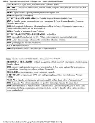 Matérias > Geografia > Geografia do Brasil > Geografia Física > Relevo Continental e Submarino

      ORIGENS - civilizações nazca, tiahuanaco-huari, chibcha e mexica
      SÉCULO XIV - território dividido entre diversos estados e línguas; nação principal: cara liderada pela
      dinastia shiri
      1478 - a região do atual Equador passou a pertencer ao império Inca.
      1534 - os espanhóis tomam Quito
      ESTRUTURA ADMINISTRATIVA - o Equador fez parte do vice-reinado do Peru
      1717 - o Equador passa a ser administrado pelo vice-reinado de Nova Granada (Equador, Colômbia,
      Panamá e Venezuela)
      1822 - independência do Equador, liderada pelo general José de Sucre. O Equador foi incorporado à
      Grande Colômbia, encabeçada por Simón Bolívar
      1830 - o Equador se separa da Grande Colômbia
      ESTRUTURA ECONÔMICA DO EQUADOR - latifundiária
      1895 - revolução liberal, liderada por Eloy Alfaro, tenta romper com o domínio oligárquico
      1912 - Alfaro é assassinado e o Equador foi submetido à influência britânica
      1925 - golpe de jovens militares reformistas
      ANOS 30 - crise econômica
      1941 - Equador entra em luta com o Peru por razões fronteiriças




     Matérias > Geografia > Geografia Geral > AMÉRICA DO SUL > Os Países Andinos > O Equador: 55_2-8

      PROTOCOLO DE PAZ (1942) - o Brasil, a Argentina, o Chile e os EUA estabelecem a fronteira entre
      Equador e Peru
      1944 - uma revolução popular instaura o governo populista de José Maria Velazco Ibarra, apoiado por
      conservadores, comunistas e socialistas (Aliança Democrática)
      PÓS-GUERRA - ruptura entre os conservadores e a esquerda
      O PETRÓLEO - o Equador, em 1972, entra na Organização dos Países Exportadores de Petróleo
      (OPEP)
      ANOS 70 - o Equador amplia seu mar territorial para 200 milhas, dando início a “guerra do atum”
      1981 - Equador e Peru entram em conflito por questões fronteiriças (“guerra dos cinco dias”)
      1998 - eleito Presidente da República Jamil Mahuad líder da Democracia Popular, que dá início a uma
      política neoliberal que provocou uma enorme contestação popular (o Equador adora o dólar americano
      como moeda oficial)




file:///C|/html_10emtudo/Geografia/html_geografia_total.htm (290 of 300) [05/10/2001 22:15:25]
 