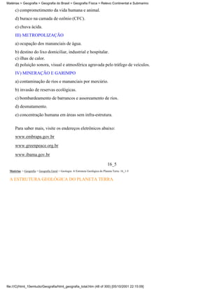Matérias > Geografia > Geografia do Brasil > Geografia Física > Relevo Continental e Submarino

      c) comprometimento da vida humana e animal.
      d) buraco na camada de ozônio (CFC).
      e) chuva ácida.
      III) METROPOLIZAÇÃO
      a) ocupação dos mananciais de água.
      b) destino do lixo domiciliar, industrial e hospitalar.
      c) ilhas de calor.
      d) poluição sonora, visual e atmosférica agravada pelo tráfego de veículos.
      IV) MINERAÇÃO E GARIMPO
      a) contaminação de rios e mananciais por mercúrio.
      b) invasão de reservas ecológicas.
      c) bombardeamento de barrancos e assoreamento de rios.
      d) desmatamento.
      e) concentração humana em áreas sem infra-estrutura.

      Para saber mais, visite os endereços eletrônicos abaixo:
      www.embrapa.gov.br
      www.greenpeace.org.br

      www.ibama.gov.br

                                                                                 16_5
  Matérias > Geografia > Geografia Geral > Geologia: A Estrutura Geológica do Planeta Terra: 16_1-5

  A ESTRUTURA GEOLÓGICA DO PLANETA TERRA




file:///C|/html_10emtudo/Geografia/html_geografia_total.htm (48 of 300) [05/10/2001 22:15:09]
 