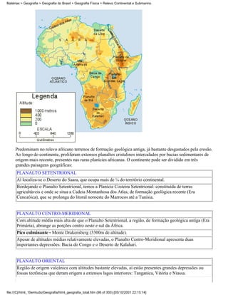 Matérias > Geografia > Geografia do Brasil > Geografia Física > Relevo Continental e Submarino




     Predominam no relevo africano terrenos de formação geológica antiga, já bastante desgastados pela erosão.
     Ao longo do continente, proliferam extensos planaltos cristalinos intercalados por bacias sedimentares de
     origem mais recente, presentes nas raras planícies africanas. O continente pode ser dividido em três
     grandes paisagens geográficas:
      PLANALTO SETENTRIONAL
      Aí localiza-se o Deserto do Saara, que ocupa mais de ¼ do território continental.
      Bordejando o Planalto Setentrional, temos a Planície Costeira Setentrional: constituída de terras
      agricultáveis e onde se situa a Cadeia Montanhosa dos Atlas, de formação geológica recente (Era
      Cenozóica), que se prolonga do litoral noroeste do Marrocos até a Tunísia.


      PLANALTO CENTRO-MERIDIONAL
      Com altitude média mais alta do que o Planalto Setentrional, a região, de formação geológica antiga (Era
      Primária), abrange as porções centro oeste e sul da África.
      Pico culminante - Monte Drakensberg (3300m de altitude).
      Apesar de altitudes médias relativamente elevadas, o Planalto Centro-Meridional apresenta duas
      importantes depressões: Bacia do Congo e o Deserto de Kalahari.


      PLANALTO ORIENTAL
      Região de origem vulcânica com altitudes bastante elevadas, aí estão presentes grandes depressões ou
      fossas tectônicas que deram origem a extensos lagos interiores: Tanganica, Vitória e Niassa.



file:///C|/html_10emtudo/Geografia/html_geografia_total.htm (96 of 300) [05/10/2001 22:15:14]
 