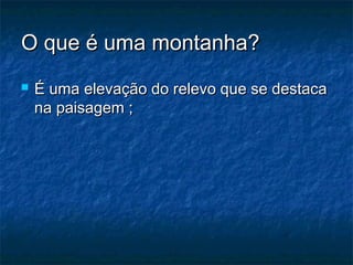 O que é uma montanha?
   É uma elevação do relevo que se destaca
    na paisagem ;
 
