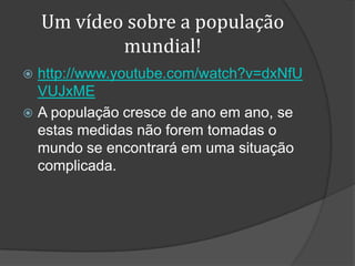 Um vídeo sobre a população
            mundial!
 http://www.youtube.com/watch?v=dxNfU
  VUJxME
 A população cresce de ano em ano, se
  estas medidas não forem tomadas o
  mundo se encontrará em uma situação
  complicada.
 