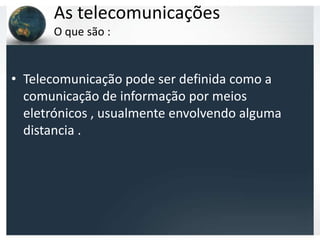 As telecomunicações
      O que são :


• Telecomunicação pode ser definida como a
  comunicação de informação por meios
  eletrónicos , usualmente envolvendo alguma
  distancia .
 