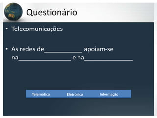 Questionário
• Telecomunicações

• As redes de___________ apoiam-se
  na_______________ e na______________




        Telemática   Eletrónica   Informação
 