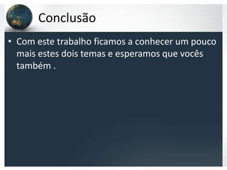 Conclusão
• Com este trabalho ficamos a conhecer um pouco
  mais estes dois temas e esperamos que vocês
  também .
 