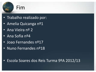 Fim
•   Trabalho realizado por:
•   Amelia Quicanga nº1
•   Ana Vieira nº 2
•   Ana Sofia nº4
•   Joao Fernandes nº17
•   Nuno Fernandes nº18

• Escola Soares dos Reis Turma 9ºA 2012/13
 