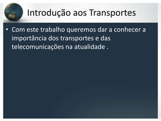 Introdução aos Transportes
• Com este trabalho queremos dar a conhecer a
  importância dos transportes e das
  telecomunicações na atualidade .
 