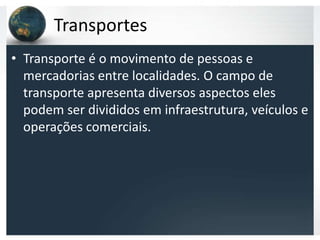 Transportes
• Transporte é o movimento de pessoas e
  mercadorias entre localidades. O campo de
  transporte apresenta diversos aspectos eles
  podem ser divididos em infraestrutura, veículos e
  operações comerciais.
 