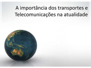 A importância dos transportes e
Telecomunicações na atualidade
 
