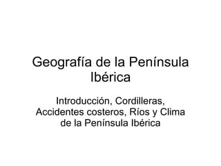 Geografía de la Península Ibérica Introducción, Cordilleras, Accidentes costeros, Ríos y Clima de la Península Ibérica 