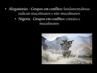 • Afeganistão - Grupos em conflito: fundamentalistas
       radicais muçulmanos e não-muçulmanos
     • Nigéria - Grupos em conflito: cristãos e
                    muçulmanos
 