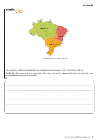 Vestibular Estadual 2008 [Exame Discursivo] 7
geografia
questão
06
No mapa acima estão assinaladas as três macrorregiões geoeconômicas presentes no território brasileiro.
Escolha duas delas e apresente uma característica física e uma característica socioeconômica que sejam marcantes para
a sua individualização como macrorregiões.
Atlas Geográfico Escolar. Rio de Janeiro: IBGE, 2007.
 